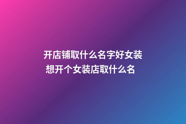开店铺取什么名字好女装 想开个女装店取什么名